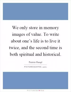 We only store in memory images of value. To write about one’s life is to live it twice, and the second time is both spiritual and historical Picture Quote #1