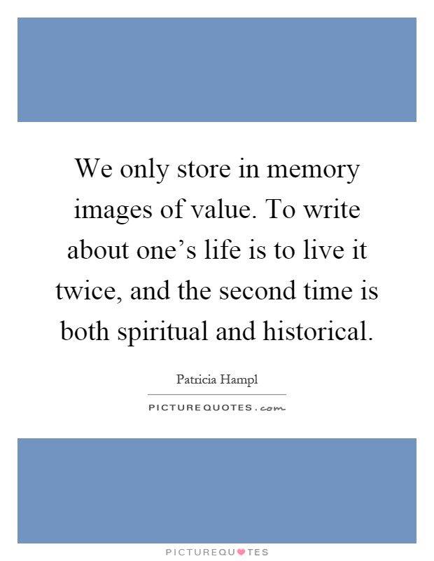 We only store in memory images of value. To write about one's life is to live it twice, and the second time is both spiritual and historical Picture Quote #1