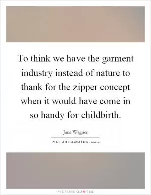 To think we have the garment industry instead of nature to thank for the zipper concept when it would have come in so handy for childbirth Picture Quote #1