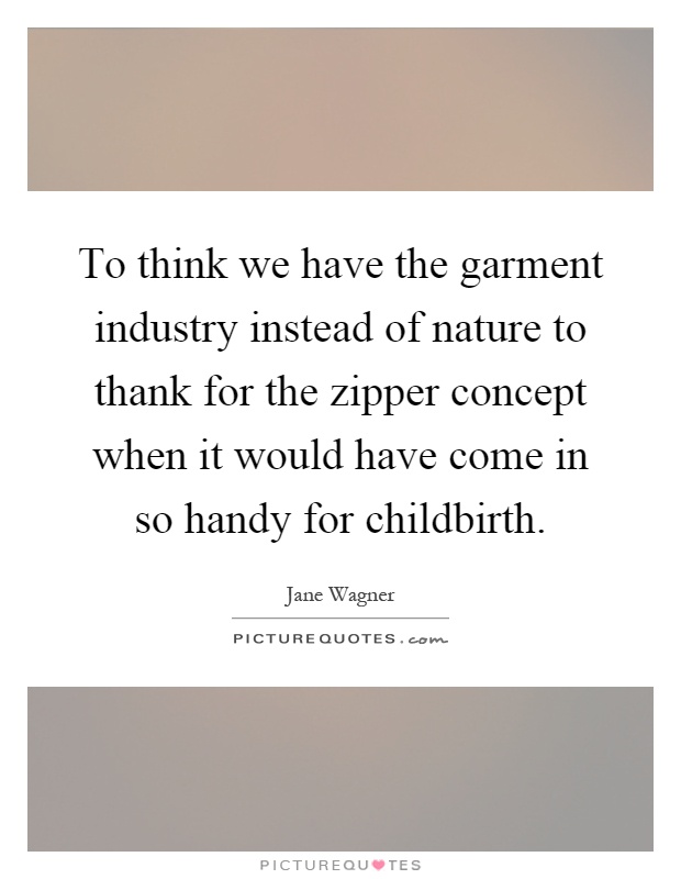 To think we have the garment industry instead of nature to thank for the zipper concept when it would have come in so handy for childbirth Picture Quote #1