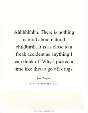 Ahhhhhhhh. There is nothing natural about natural childbirth. It is as close to a freak accident as anything I can think of. Why I picked a time like this to go off drugs Picture Quote #1