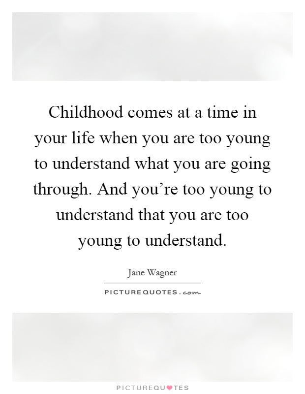 Childhood comes at a time in your life when you are too young to understand what you are going through. And you're too young to understand that you are too young to understand Picture Quote #1