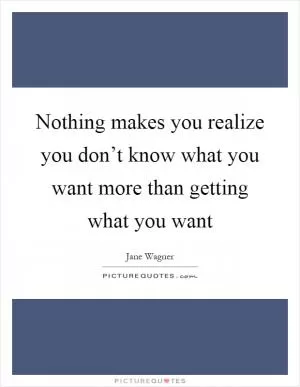 Nothing makes you realize you don’t know what you want more than getting what you want Picture Quote #1