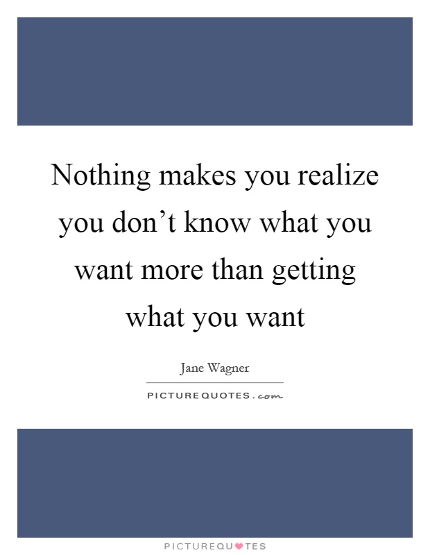 Nothing makes you realize you don't know what you want more than getting what you want Picture Quote #1