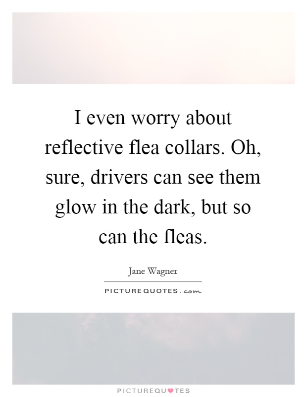 I even worry about reflective flea collars. Oh, sure, drivers can see them glow in the dark, but so can the fleas Picture Quote #1