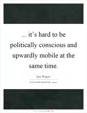 ... it’s hard to be politically conscious and upwardly mobile at the same time Picture Quote #1