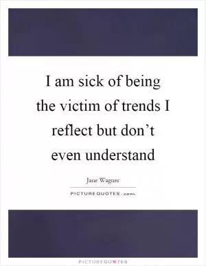I am sick of being the victim of trends I reflect but don’t even understand Picture Quote #1