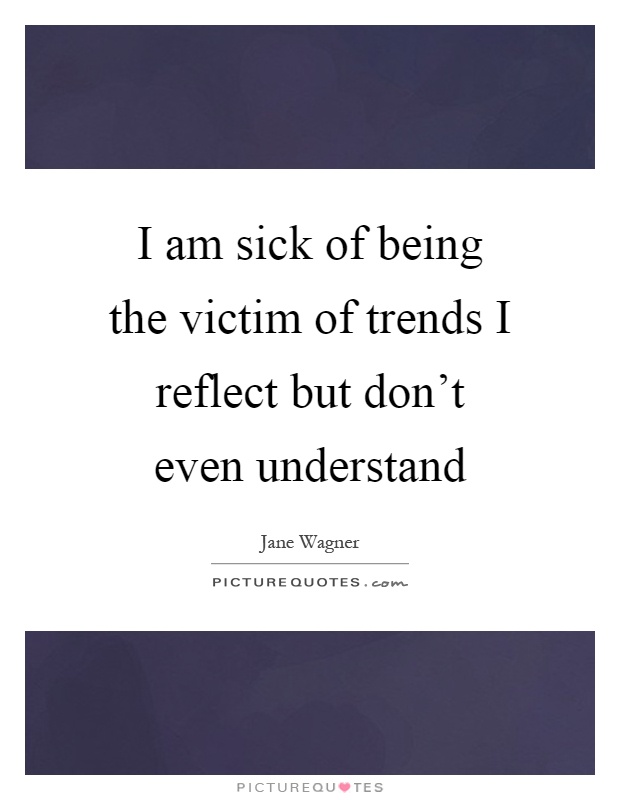 I am sick of being the victim of trends I reflect but don't even understand Picture Quote #1