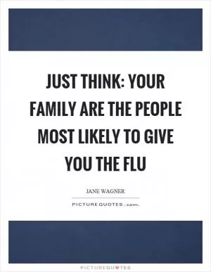 Just think: your family are the people most likely to give you the flu Picture Quote #1