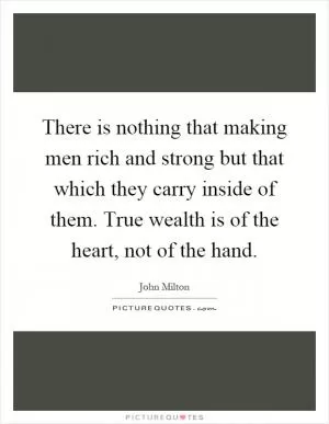 There is nothing that making men rich and strong but that which they carry inside of them. True wealth is of the heart, not of the hand Picture Quote #1