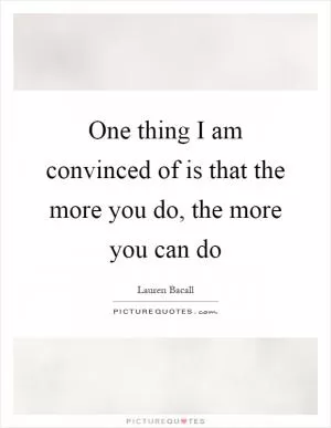 One thing I am convinced of is that the more you do, the more you can do Picture Quote #1