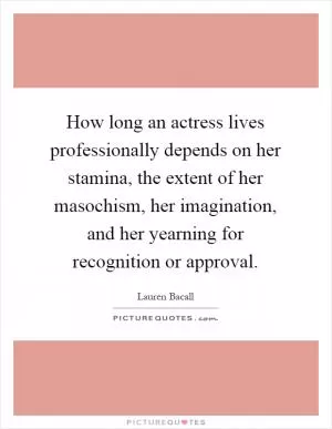 How long an actress lives professionally depends on her stamina, the extent of her masochism, her imagination, and her yearning for recognition or approval Picture Quote #1