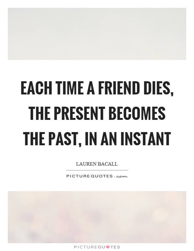 Each time a friend dies, the present becomes the past, in an instant Picture Quote #1