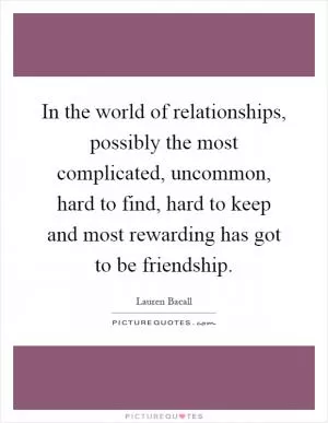 In the world of relationships, possibly the most complicated, uncommon, hard to find, hard to keep and most rewarding has got to be friendship Picture Quote #1