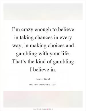 I’m crazy enough to believe in taking chances in every way, in making choices and gambling with your life. That’s the kind of gambling I believe in Picture Quote #1