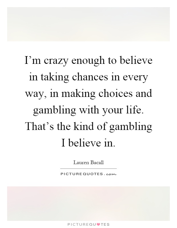 I'm crazy enough to believe in taking chances in every way, in making choices and gambling with your life. That's the kind of gambling I believe in Picture Quote #1