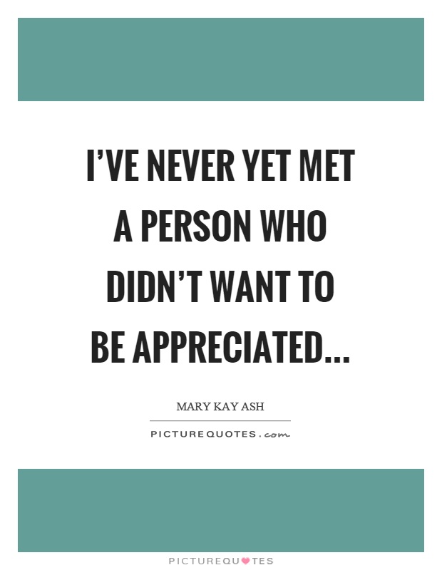 I've never yet met a person who didn't want to be appreciated Picture Quote #1