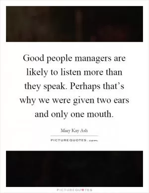 Good people managers are likely to listen more than they speak. Perhaps that’s why we were given two ears and only one mouth Picture Quote #1