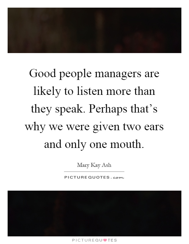 Good people managers are likely to listen more than they speak. Perhaps that's why we were given two ears and only one mouth Picture Quote #1