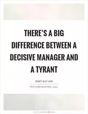 There’s a big difference between a decisive manager and a tyrant Picture Quote #1