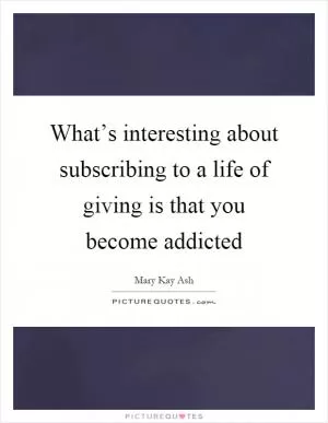 What’s interesting about subscribing to a life of giving is that you become addicted Picture Quote #1