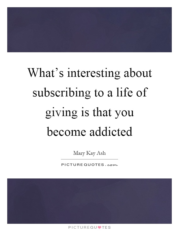 What's interesting about subscribing to a life of giving is that you become addicted Picture Quote #1