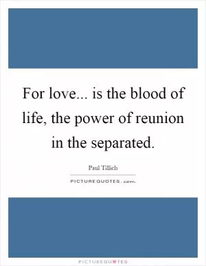 For love... is the blood of life, the power of reunion in the separated Picture Quote #1