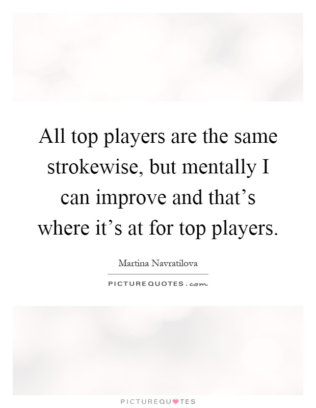 All top players are the same strokewise, but mentally I can improve and that's where it's at for top players Picture Quote #1