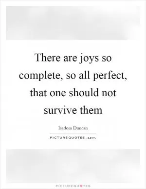 There are joys so complete, so all perfect, that one should not survive them Picture Quote #1