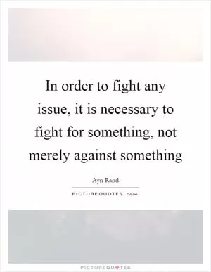 In order to fight any issue, it is necessary to fight for something, not merely against something Picture Quote #1