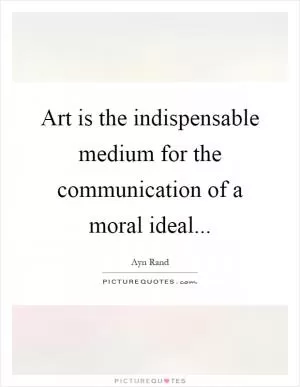 Art is the indispensable medium for the communication of a moral ideal Picture Quote #1