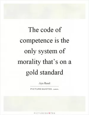 The code of competence is the only system of morality that’s on a gold standard Picture Quote #1