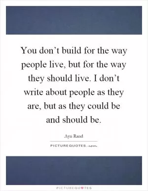 You don’t build for the way people live, but for the way they should live. I don’t write about people as they are, but as they could be and should be Picture Quote #1