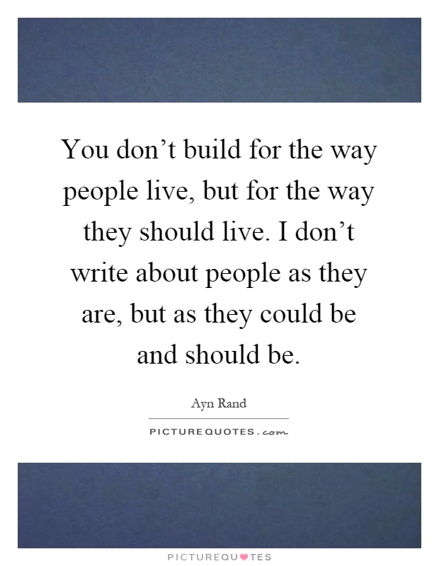 You don't build for the way people live, but for the way they should live. I don't write about people as they are, but as they could be and should be Picture Quote #1