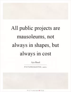 All public projects are mausoleums, not always in shapes, but always in cost Picture Quote #1