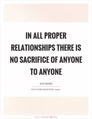 In all proper relationships there is no sacrifice of anyone to anyone Picture Quote #1
