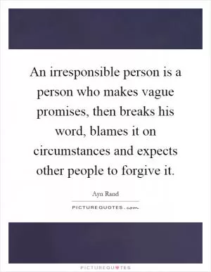 An irresponsible person is a person who makes vague promises, then breaks his word, blames it on circumstances and expects other people to forgive it Picture Quote #1