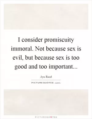 I consider promiscuity immoral. Not because sex is evil, but because sex is too good and too important Picture Quote #1
