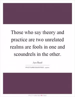 Those who say theory and practice are two unrelated realms are fools in one and scoundrels in the other Picture Quote #1