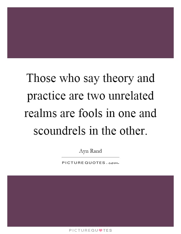 Those who say theory and practice are two unrelated realms are fools in one and scoundrels in the other Picture Quote #1