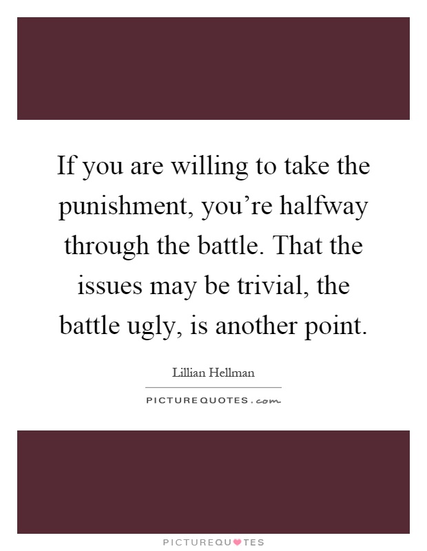 If you are willing to take the punishment, you're halfway through the battle. That the issues may be trivial, the battle ugly, is another point Picture Quote #1