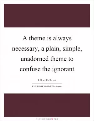 A theme is always necessary, a plain, simple, unadorned theme to confuse the ignorant Picture Quote #1