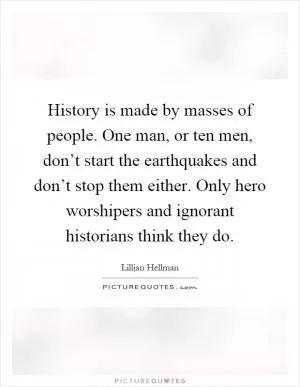 History is made by masses of people. One man, or ten men, don’t start the earthquakes and don’t stop them either. Only hero worshipers and ignorant historians think they do Picture Quote #1