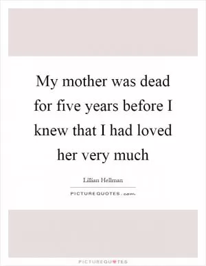 My mother was dead for five years before I knew that I had loved her very much Picture Quote #1