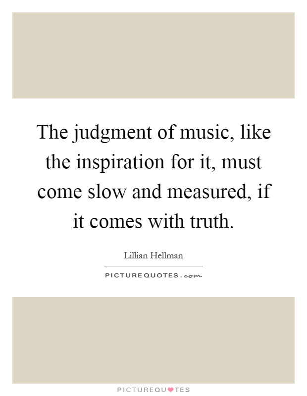 The judgment of music, like the inspiration for it, must come slow and measured, if it comes with truth Picture Quote #1