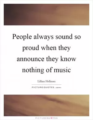 People always sound so proud when they announce they know nothing of music Picture Quote #1