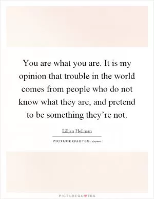 You are what you are. It is my opinion that trouble in the world comes from people who do not know what they are, and pretend to be something they’re not Picture Quote #1