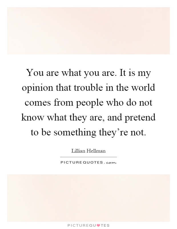You are what you are. It is my opinion that trouble in the world comes from people who do not know what they are, and pretend to be something they're not Picture Quote #1