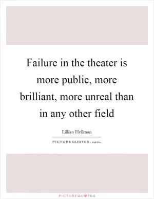 Failure in the theater is more public, more brilliant, more unreal than in any other field Picture Quote #1
