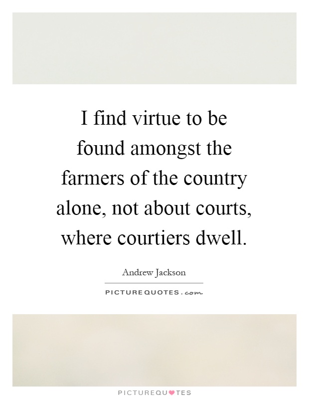 I find virtue to be found amongst the farmers of the country alone, not about courts, where courtiers dwell Picture Quote #1
